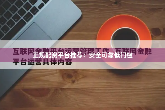 正规配资平台推荐：安全可靠低门槛
