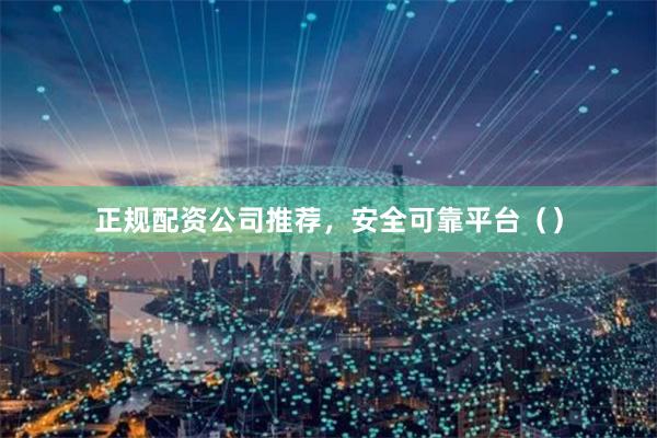 正规配资公司推荐，安全可靠平台（）