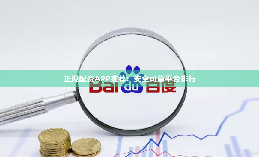 正规配资APP推荐：安全可靠平台排行