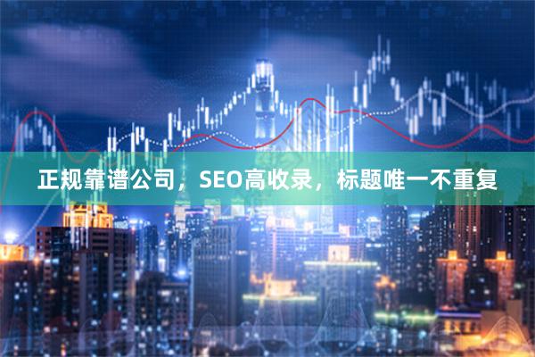 正规靠谱公司，SEO高收录，标题唯一不重复