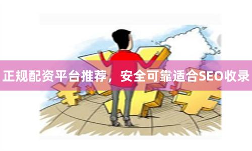 正规配资平台推荐，安全可靠适合SEO收录