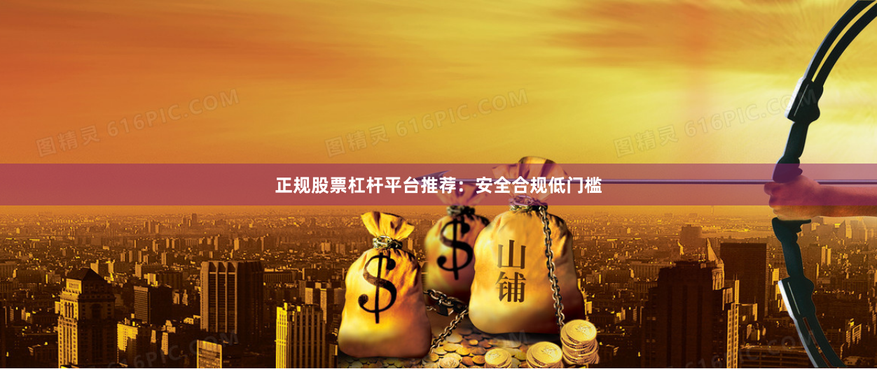 正规股票杠杆平台推荐：安全合规低门槛