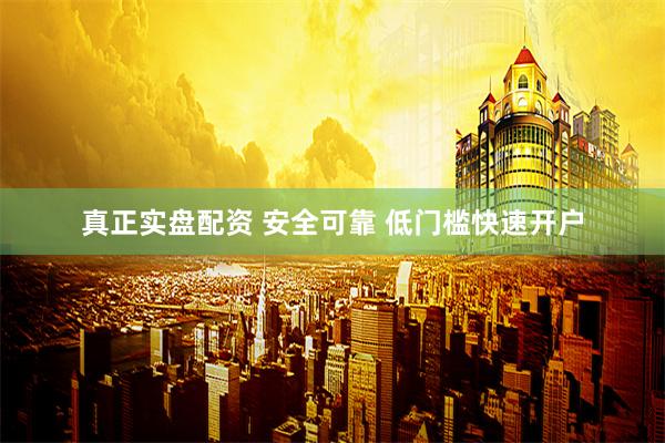真正实盘配资 安全可靠 低门槛快速开户