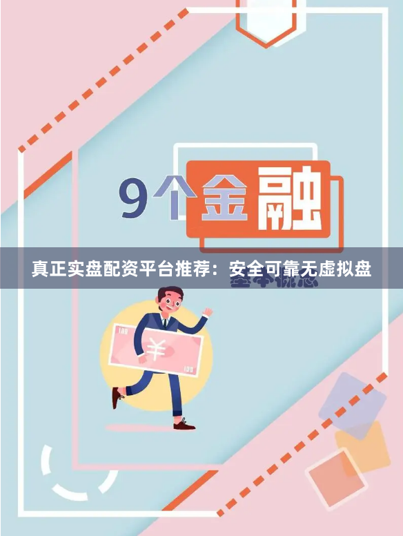 真正实盘配资平台推荐：安全可靠无虚拟盘