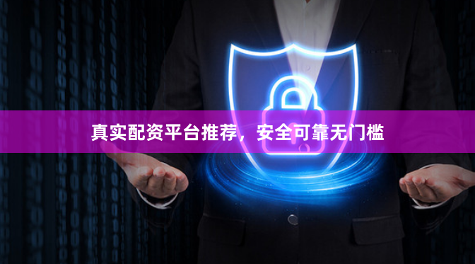 真实配资平台推荐，安全可靠无门槛