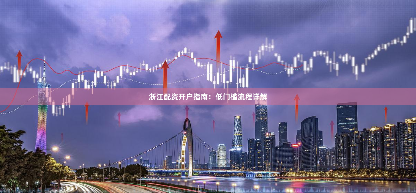 浙江配资开户指南：低门槛流程详解