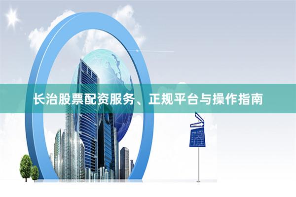 长治股票配资服务、正规平台与操作指南