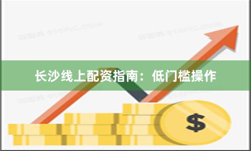 长沙线上配资指南：低门槛操作