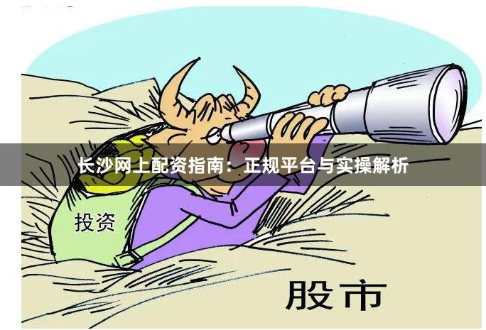 长沙网上配资指南：正规平台与实操解析