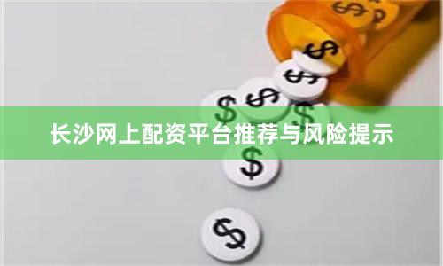 长沙网上配资平台推荐与风险提示