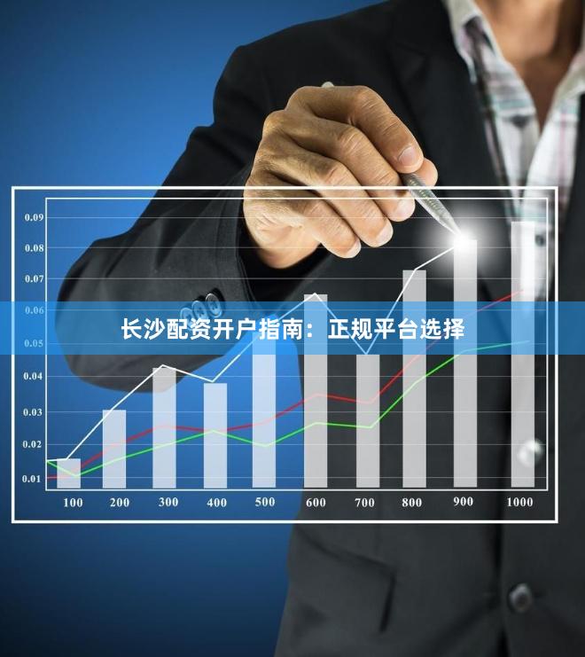 长沙配资开户指南：正规平台选择