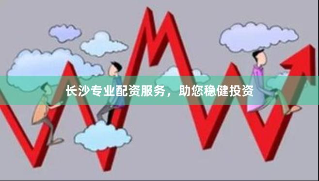 长沙专业配资服务，助您稳健投资