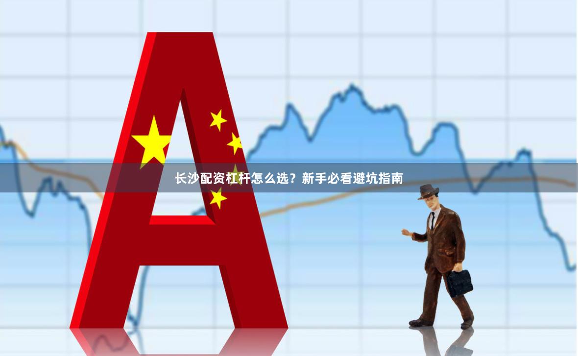 长沙配资杠杆怎么选？新手必看避坑指南