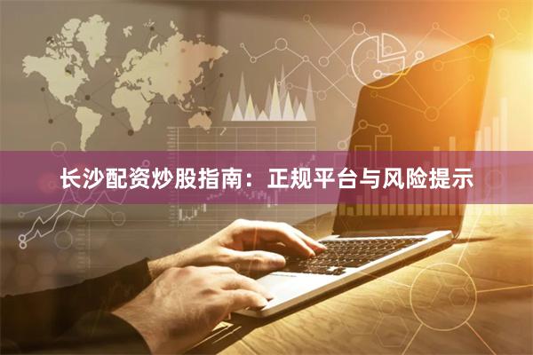 长沙配资炒股指南：正规平台与风险提示