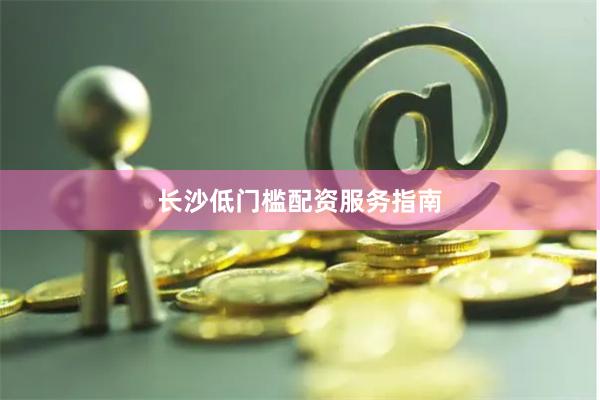 长沙低门槛配资服务指南