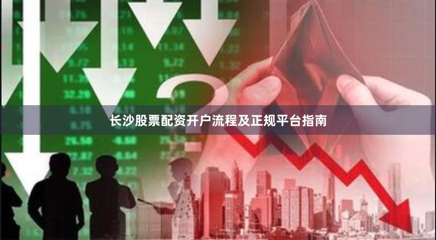 长沙股票配资开户流程及正规平台指南