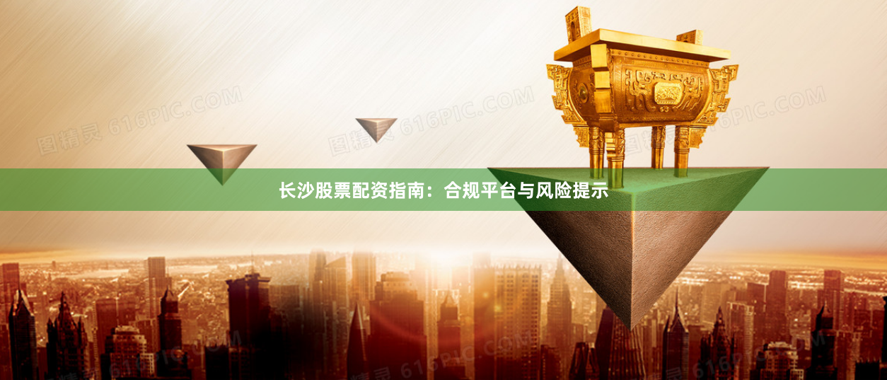 长沙股票配资指南：合规平台与风险提示