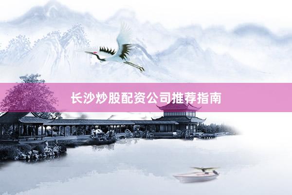 长沙炒股配资公司推荐指南