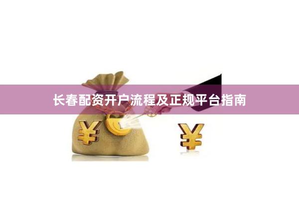 长春配资开户流程及正规平台指南