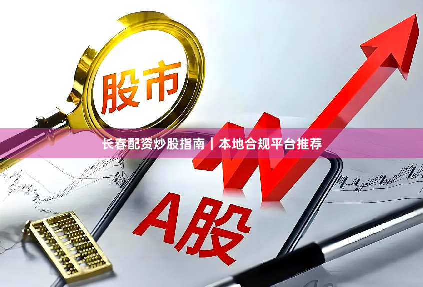长春配资炒股指南｜本地合规平台推荐
