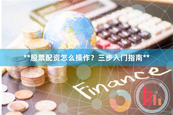 **股票配资怎么操作？三步入门指南**