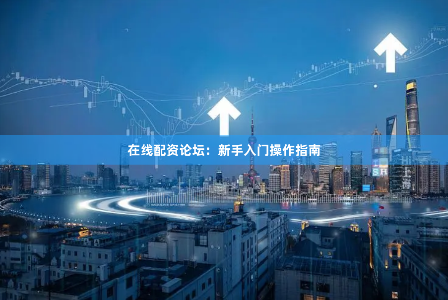 在线配资论坛：新手入门操作指南