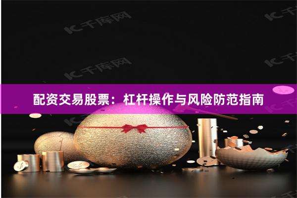 配资交易股票：杠杆操作与风险防范指南