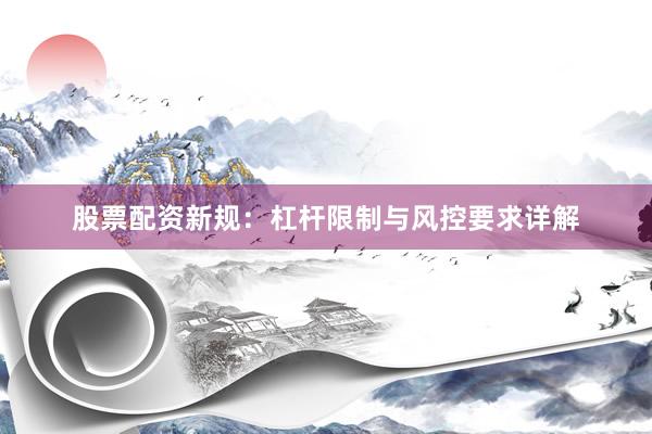 股票配资新规：杠杆限制与风控要求详解