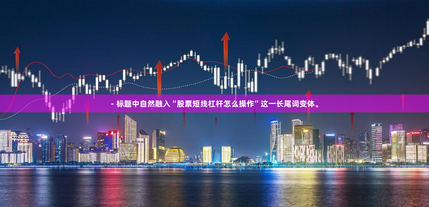 - 标题中自然融入“股票短线杠杆怎么操作”这一长尾词变体。