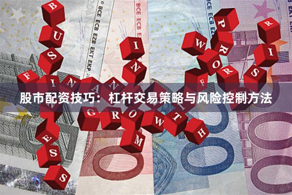 股市配资技巧：杠杆交易策略与风险控制方法