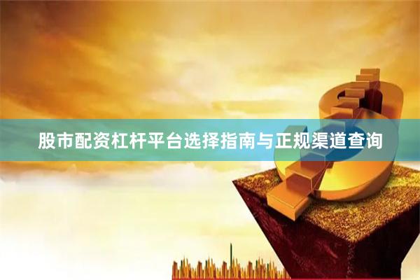 股市配资杠杆平台选择指南与正规渠道查询