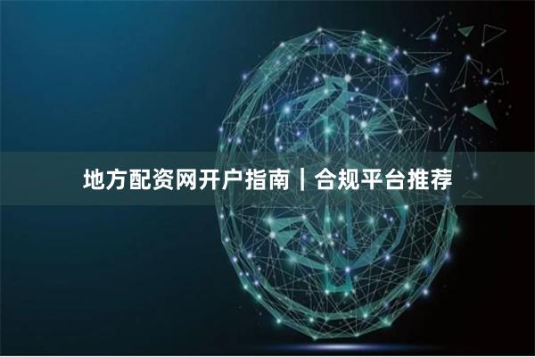 地方配资网开户指南｜合规平台推荐