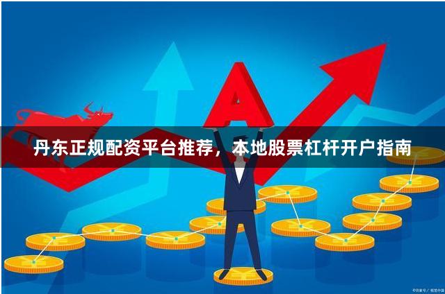 丹东正规配资平台推荐，本地股票杠杆开户指南