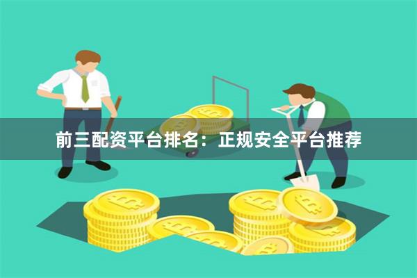 前三配资平台排名：正规安全平台推荐