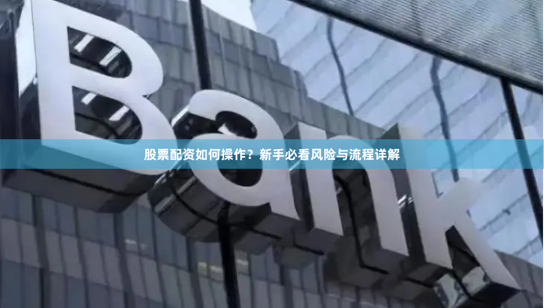 股票配资如何操作？新手必看风险与流程详解