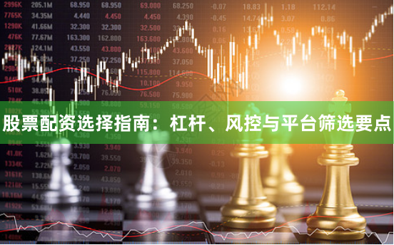 股票配资选择指南：杠杆、风控与平台筛选要点