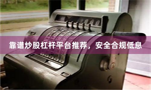 靠谱炒股杠杆平台推荐，安全合规低息