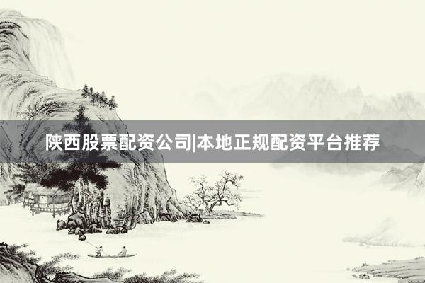 陕西股票配资公司|本地正规配资平台推荐