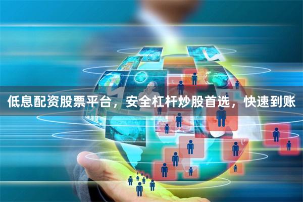 低息配资股票平台，安全杠杆炒股首选，快速到账