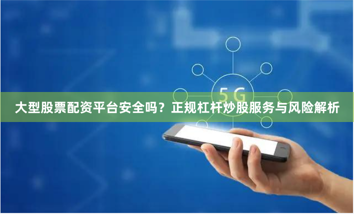 大型股票配资平台安全吗？正规杠杆炒股服务与风险解析