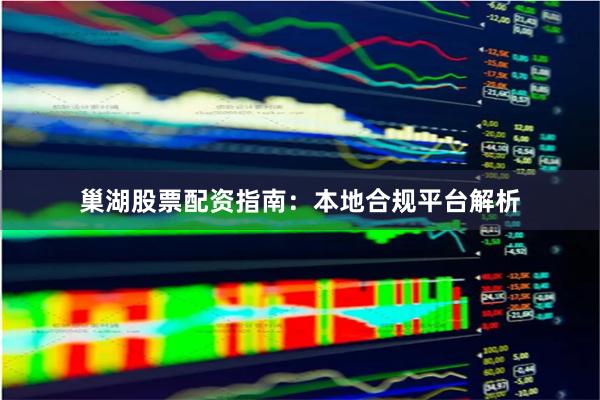 巢湖股票配资指南：本地合规平台解析